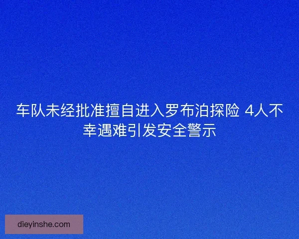 车队未经批准擅自进入罗布泊探险 4人不幸遇难引发安全警示