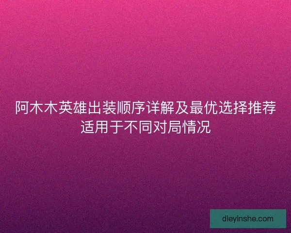 阿木木英雄出装顺序详解及最优选择推荐适用于不同对局情况