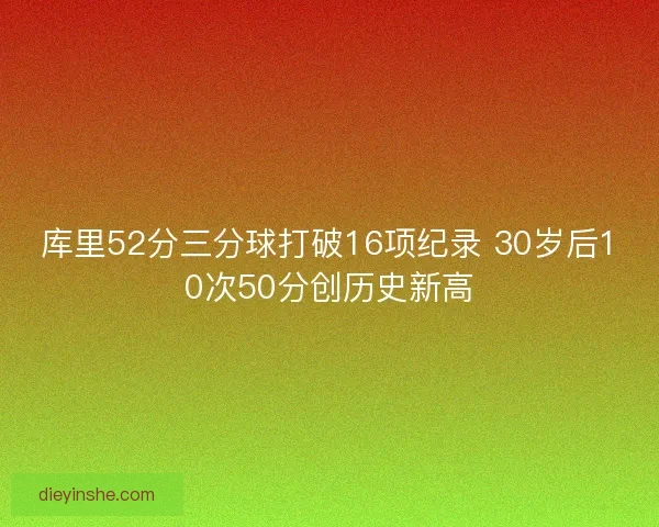 库里52分三分球打破16项纪录 30岁后10次50分创历史新高