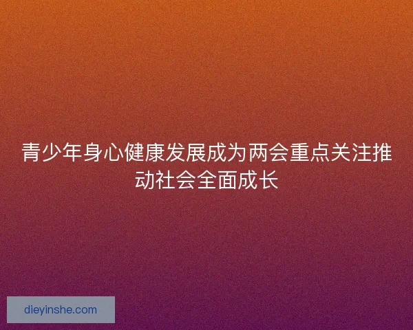 青少年身心健康发展成为两会重点关注推动社会全面成长