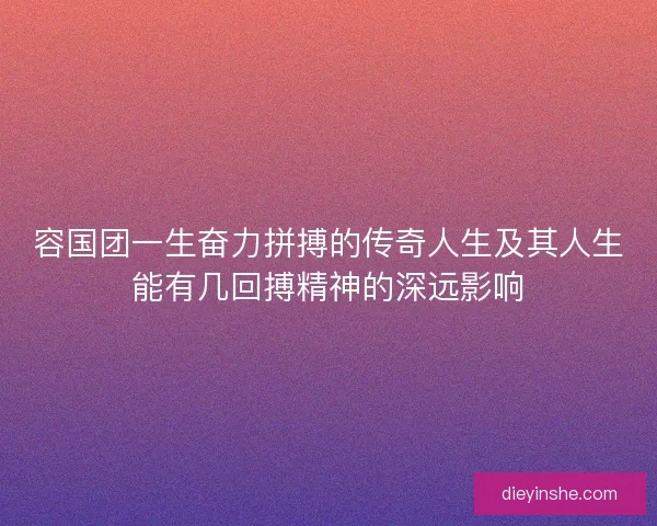 容国团一生奋力拼搏的传奇人生及其人生能有几回搏精神的深远影响