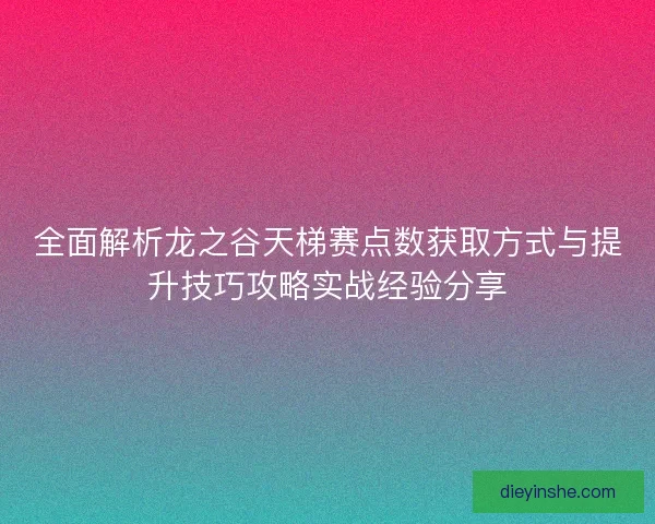全面解析龙之谷天梯赛点数获取方式与提升技巧攻略实战经验分享