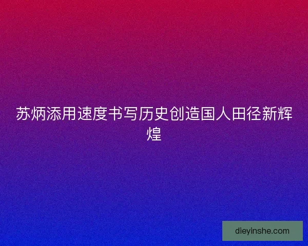 苏炳添用速度书写历史创造国人田径新辉煌
