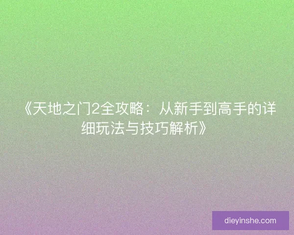 《天地之门2全攻略：从新手到高手的详细玩法与技巧解析》