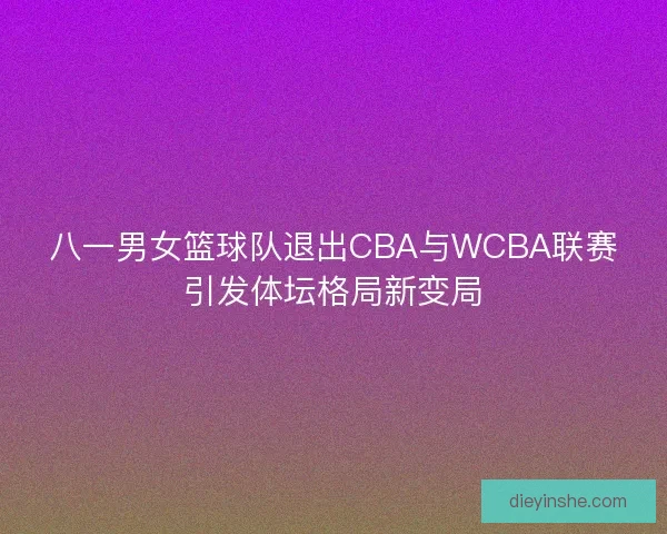 八一男女篮球队退出CBA与WCBA联赛引发体坛格局新变局