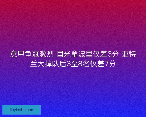 意甲争冠激烈 国米拿波里仅差3分 亚特兰大掉队后3至8名仅差7分